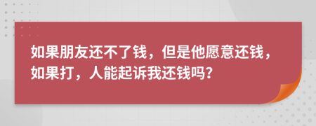 如果朋友还不了钱，但是他愿意还钱，如果打，人能起诉我还钱吗？