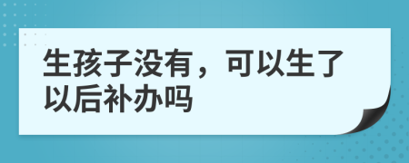 生孩子没有，可以生了以后补办吗