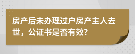 房产后未办理过户房产主人去世，公证书是否有效？
