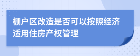 棚户区改造是否可以按照经济适用住房产权管理