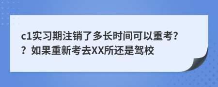 c1实习期注销了多长时间可以重考？？如果重新考去XX所还是驾校