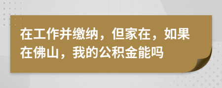 在工作并缴纳，但家在，如果在佛山，我的公积金能吗