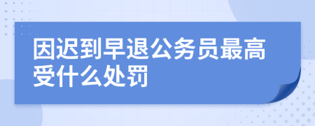 因迟到早退公务员最高受什么处罚