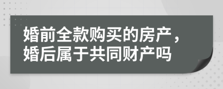 婚前全款购买的房产，婚后属于共同财产吗