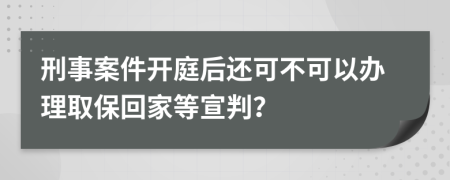 刑事案件开庭后还可不可以办理取保回家等宣判？