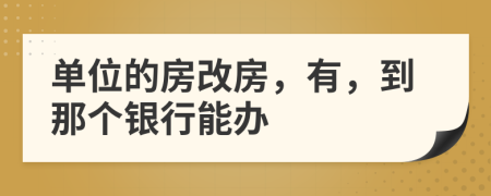 单位的房改房，有，到那个银行能办