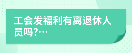 工会发福利有离退休人员吗?…