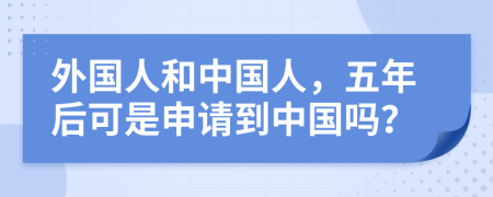 外国人和中国人，五年后可是申请到中国吗？