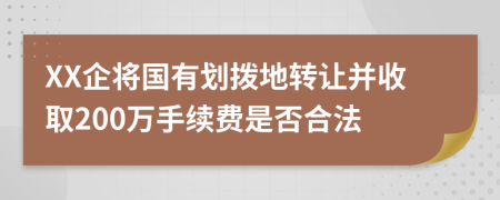 XX企将国有划拨地转让并收取200万手续费是否合法