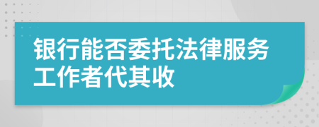 银行能否委托法律服务工作者代其收