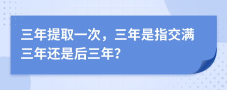 三年提取一次，三年是指交满三年还是后三年？