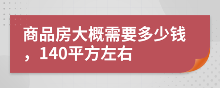 商品房大概需要多少钱，140平方左右