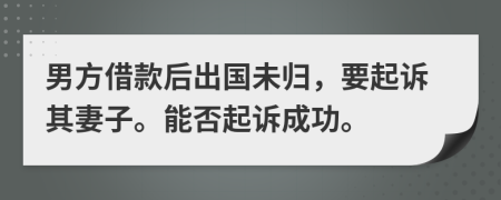 男方借款后出国未归，要起诉其妻子。能否起诉成功。