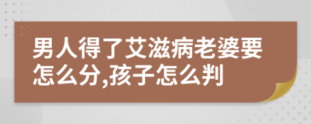 男人得了艾滋病老婆要怎么分,孩子怎么判