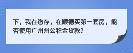 下，我在缴存，在顺德买第一套房，能否使用广州州公积金贷款？