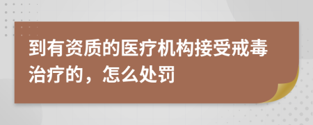 到有资质的医疗机构接受戒毒治疗的，怎么处罚