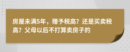 房屋未满5年，赠予税高？还是买卖税高？父母以后不打算卖房子的