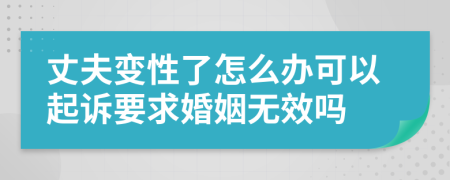 丈夫变性了怎么办可以起诉要求婚姻无效吗