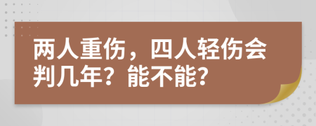 两人重伤，四人轻伤会判几年？能不能？