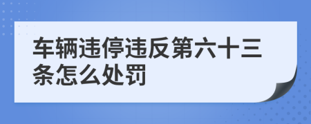 车辆违停违反第六十三条怎么处罚