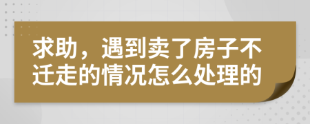 求助，遇到卖了房子不迁走的情况怎么处理的