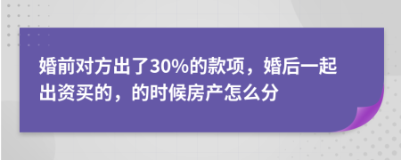 婚前对方出了30%的款项，婚后一起出资买的，的时候房产怎么分