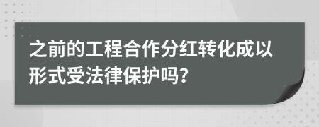 之前的工程合作分红转化成以形式受法律保护吗？
