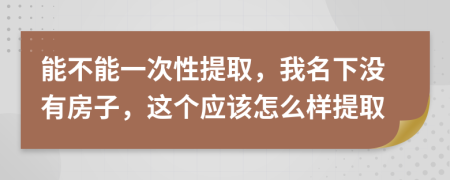 能不能一次性提取，我名下没有房子，这个应该怎么样提取