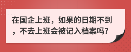 在国企上班，如果的日期不到，不去上班会被记入档案吗？