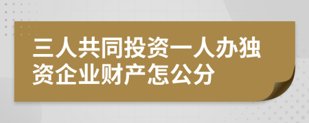 三人共同投资一人办独资企业财产怎公分