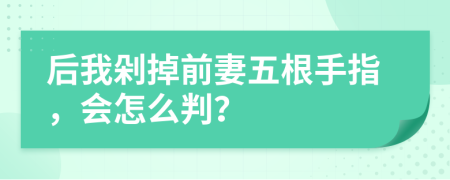 后我剁掉前妻五根手指，会怎么判？