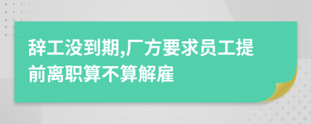 辞工没到期,厂方要求员工提前离职算不算解雇