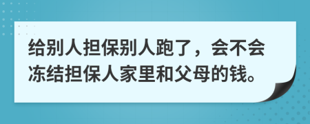 给别人担保别人跑了，会不会冻结担保人家里和父母的钱。