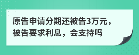 原告申请分期还被告3万元，被告要求利息，会支持吗