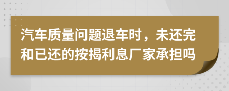 汽车质量问题退车时，未还完和已还的按揭利息厂家承担吗