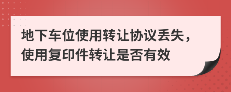 地下车位使用转让协议丢失，使用复印件转让是否有效