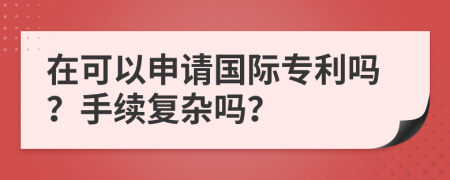 在可以申请国际专利吗？手续复杂吗？