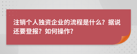 注销个人独资企业的流程是什么？据说还要登报？如何操作？