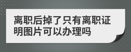 离职后掉了只有离职证明图片可以办理吗