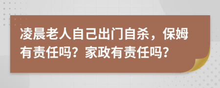 凌晨老人自己出门自杀，保姆有责任吗？家政有责任吗？