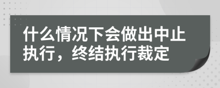 什么情况下会做出中止执行，终结执行裁定
