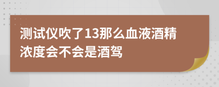 测试仪吹了13那么血液酒精浓度会不会是酒驾