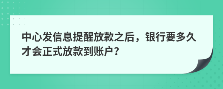 中心发信息提醒放款之后，银行要多久才会正式放款到账户？