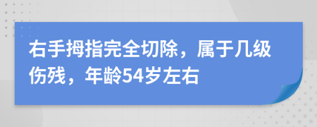 右手拇指完全切除，属于几级伤残，年龄54岁左右