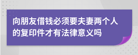 向朋友借钱必须要夫妻两个人的复印件才有法律意义吗