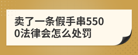 卖了一条假手串5500法律会怎么处罚