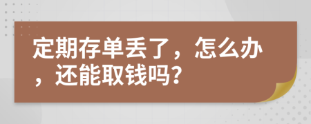 定期存单丢了，怎么办，还能取钱吗？