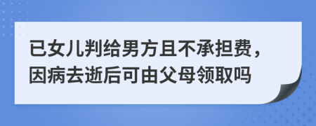 已女儿判给男方且不承担费，因病去逝后可由父母领取吗