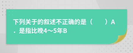 下列关于的叙述不正确的是（　　）A．是指比晚4～5年B