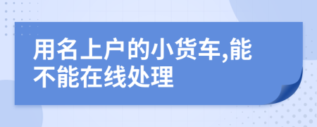 用名上户的小货车,能不能在线处理